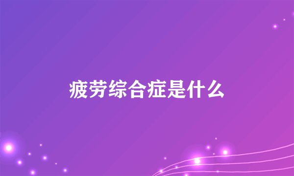 疲劳综合症是什么
