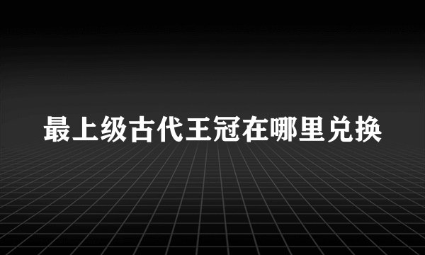 最上级古代王冠在哪里兑换