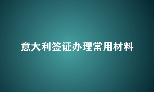 意大利签证办理常用材料