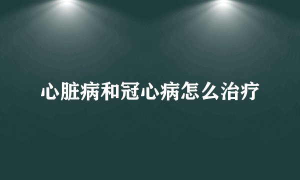 心脏病和冠心病怎么治疗