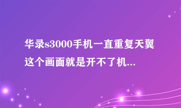 华录s3000手机一直重复天翼这个画面就是开不了机,应当怎样刷机