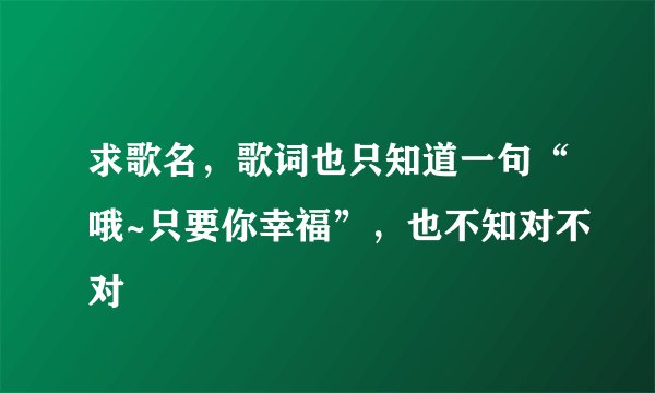 求歌名,歌词也只知道一句“哦~只要你幸福”,也不知对不对
