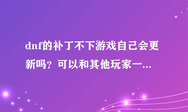 dnf的补丁不下游戏自己会更新吗？可以和其他玩家一样正常游戏吗？