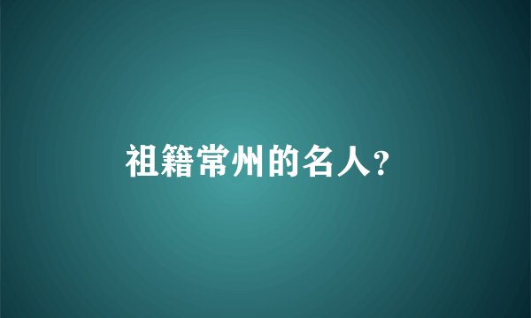 祖籍常州的名人？