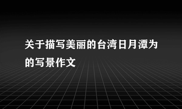 关于描写美丽的台湾日月潭为的写景作文
