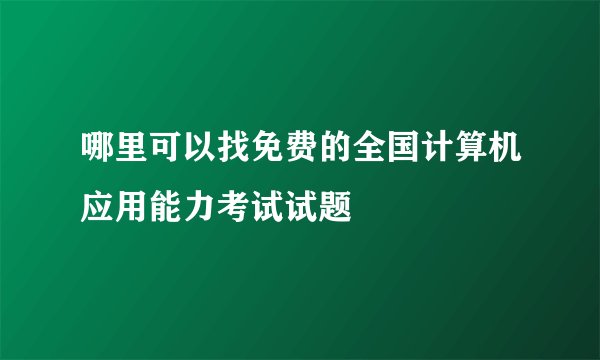 哪里可以找免费的全国计算机应用能力考试试题