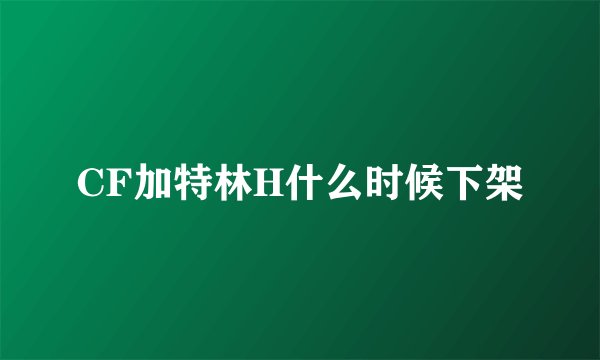 CF加特林H什么时候下架