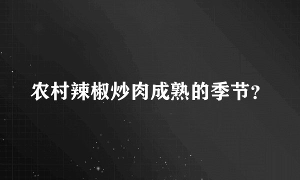 农村辣椒炒肉成熟的季节？