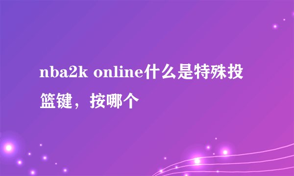 nba2k online什么是特殊投篮键，按哪个