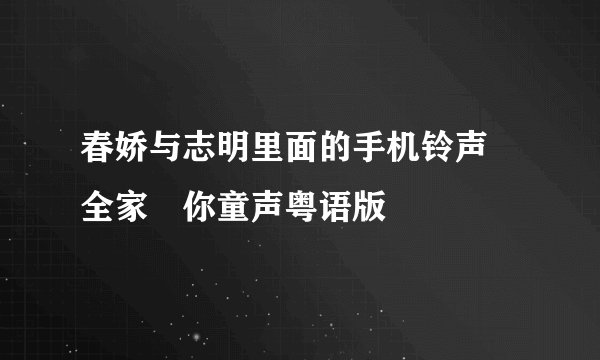 春娇与志明里面的手机铃声 全家搵你童声粤语版