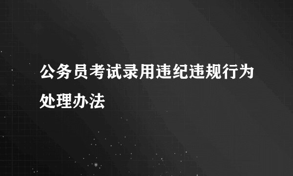 公务员考试录用违纪违规行为处理办法