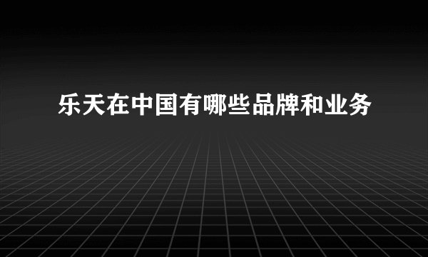 乐天在中国有哪些品牌和业务