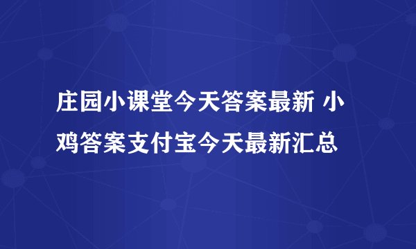 庄园小课堂今天答案最新 小鸡答案支付宝今天最新汇总