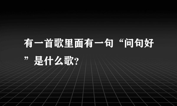 有一首歌里面有一句“问句好”是什么歌？
