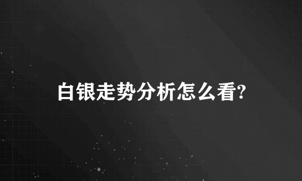 白银走势分析怎么看?