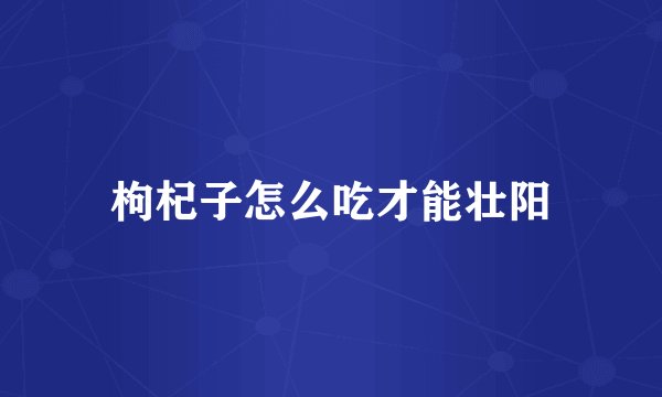 枸杞子怎么吃才能壮阳