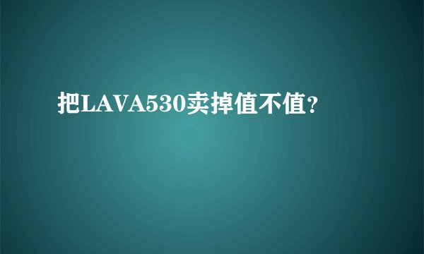 把LAVA530卖掉值不值？