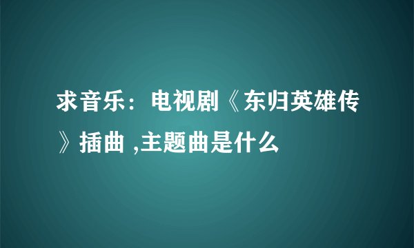 求音乐：电视剧《东归英雄传》插曲 ,主题曲是什么