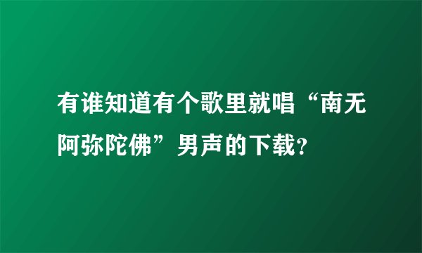 有谁知道有个歌里就唱“南无阿弥陀佛”男声的下载?