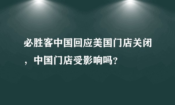 必胜客中国回应美国门店关闭，中国门店受影响吗？