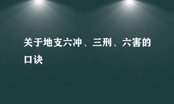 关于地支六冲、三刑、六害的口诀