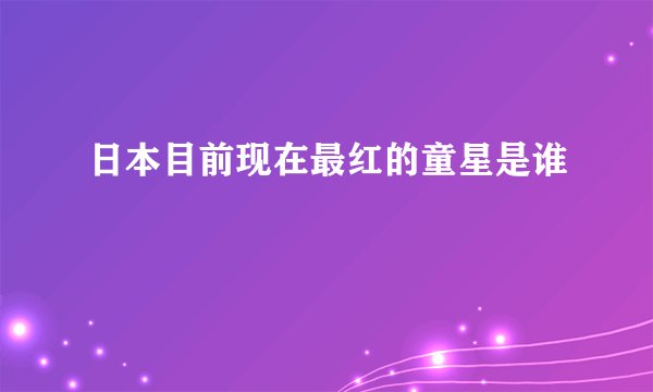 日本目前现在最红的童星是谁