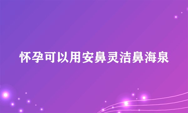 怀孕可以用安鼻灵洁鼻海泉