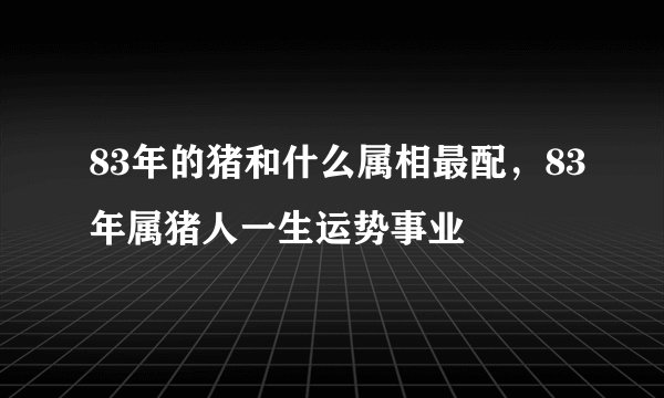 83年的猪和什么属相最配，83年属猪人一生运势事业