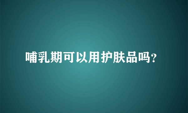 哺乳期可以用护肤品吗?