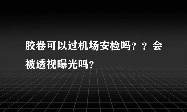 胶卷可以过机场安检吗??会被透视曝光吗?