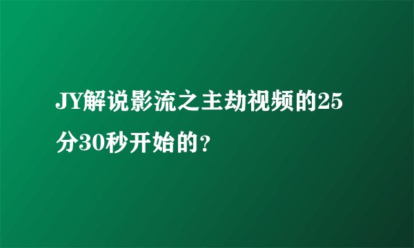 JY解说影流之主劫视频的25分30秒开始的？