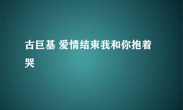 古巨基 爱情结束我和你抱着哭