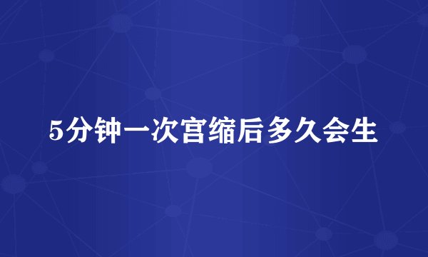 5分钟一次宫缩后多久会生