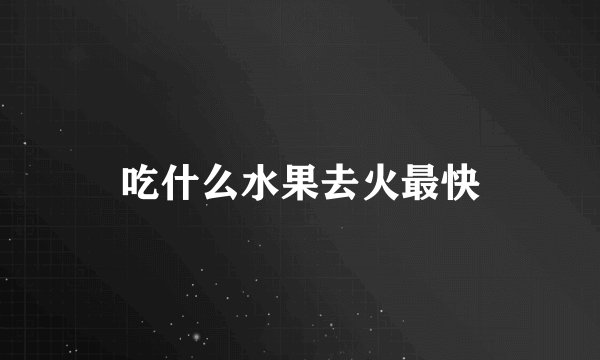 吃什么水果去火最快