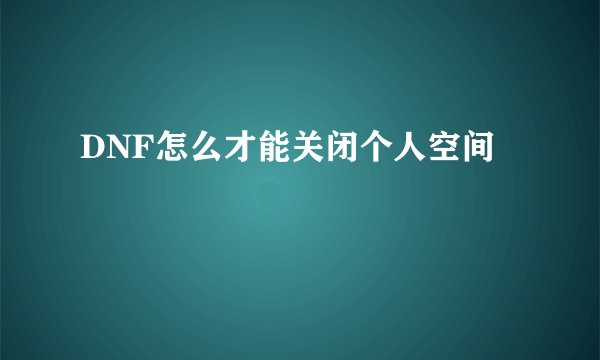 DNF怎么才能关闭个人空间