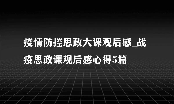 疫情防控思政大课观后感_战疫思政课观后感心得5篇