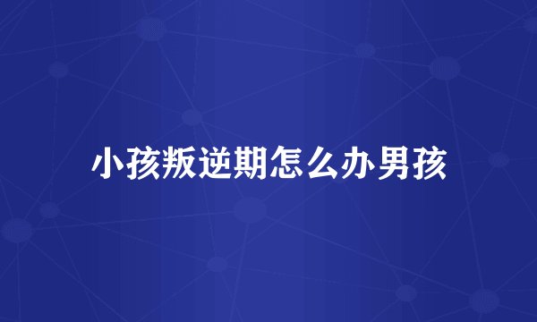 小孩叛逆期怎么办男孩