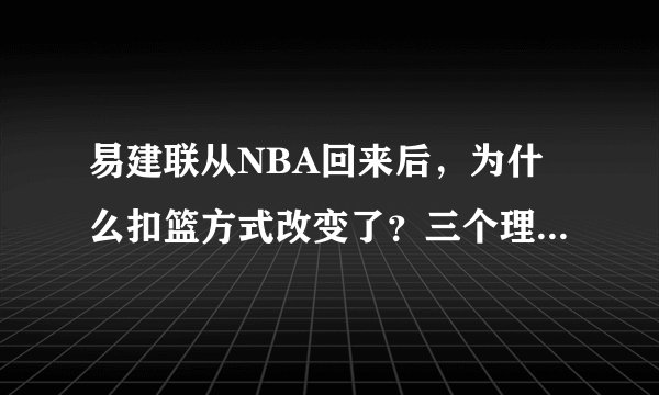 易建联从NBA回来后，为什么扣篮方式改变了？三个理由告诉你真相