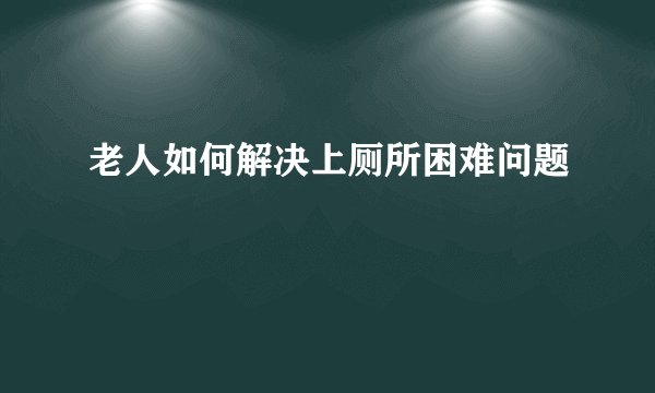 老人如何解决上厕所困难问题