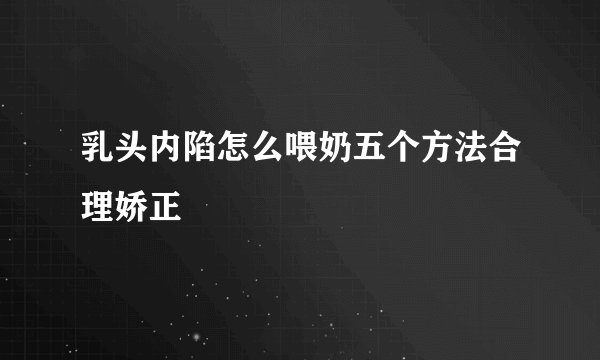 乳头内陷怎么喂奶五个方法合理娇正