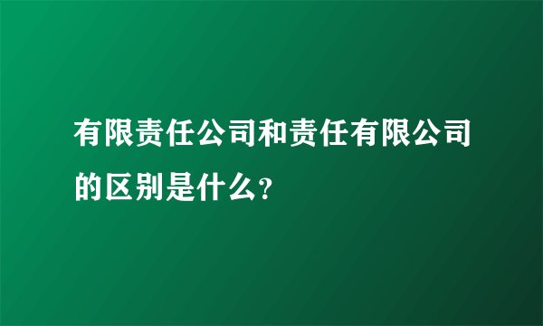有限责任公司和责任有限公司的区别是什么？
