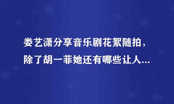 娄艺潇分享音乐剧花絮随拍，除了胡一菲她还有哪些让人耳目一新的角色？