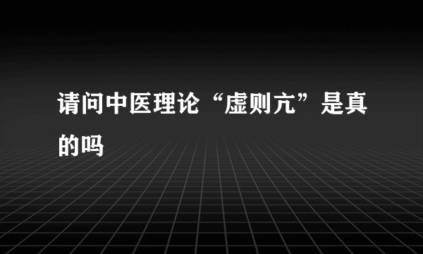 请问中医理论“虚则亢”是真的吗