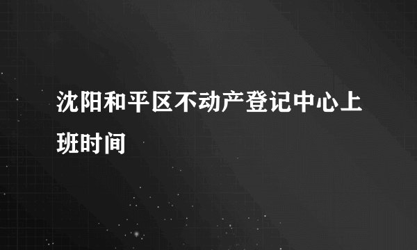 沈阳和平区不动产登记中心上班时间