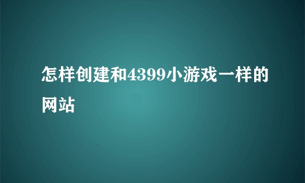 怎样创建和4399小游戏一样的网站