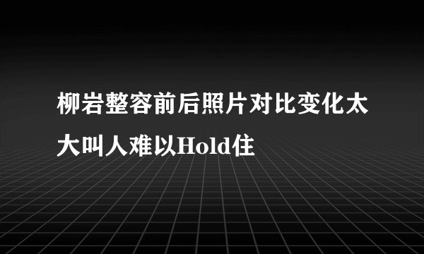 柳岩整容前后照片对比变化太大叫人难以Hold住