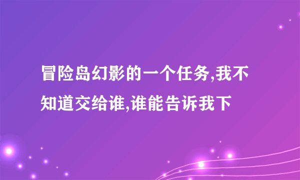 冒险岛幻影的一个任务,我不知道交给谁,谁能告诉我下