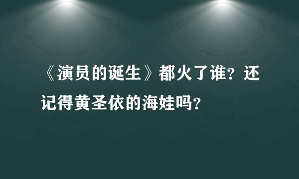 《演员的诞生》都火了谁？还记得黄圣依的海娃吗？