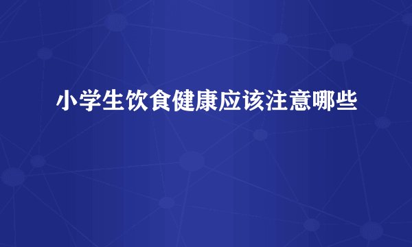 小学生饮食健康应该注意哪些