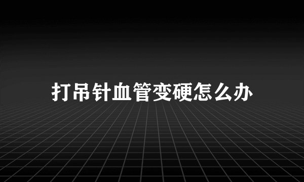 打吊针血管变硬怎么办